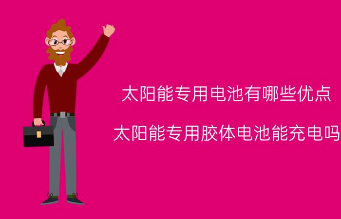 太阳能专用电池有哪些优点 太阳能专用胶体电池能充电吗？